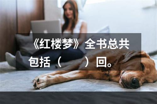 《红楼梦》全书总共包括（　　）回。