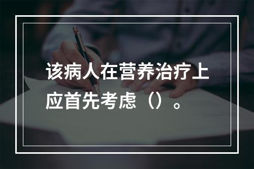 该病人在营养治疗上应首先考虑（）。