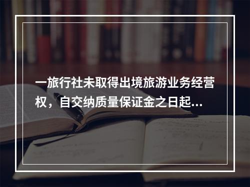 一旅行社未取得出境旅游业务经营权，自交纳质量保证金之日起三