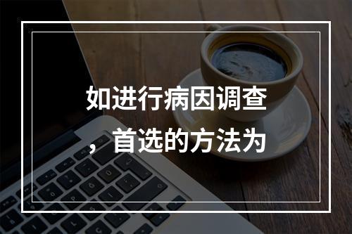 如进行病因调查，首选的方法为