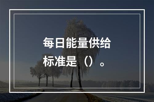 每日能量供给标准是（）。