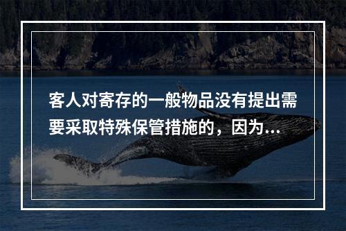 客人对寄存的一般物品没有提出需要采取特殊保管措施的，因为物