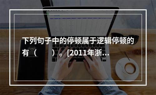 下列句子中的停顿属于逻辑停顿的有（　　）。[2011年浙江