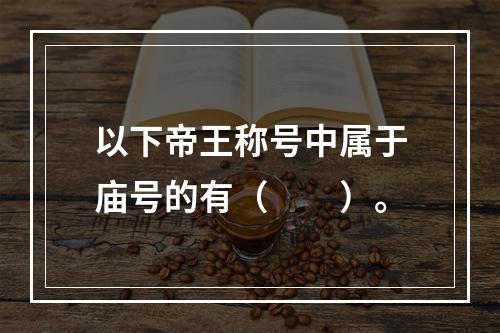 以下帝王称号中属于庙号的有（　　）。