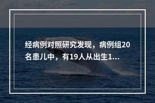 经病例对照研究发现，病例组20名患儿中，有19人从出生1个月