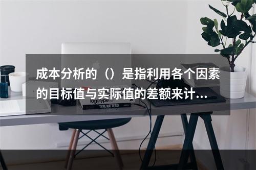 成本分析的（）是指利用各个因素的目标值与实际值的差额来计算其