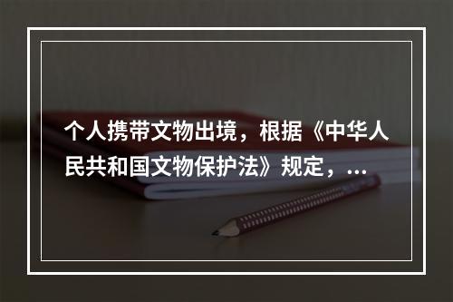 个人携带文物出境，根据《中华人民共和国文物保护法》规定，必