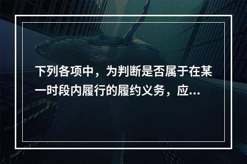 下列各项中，为判断是否属于在某一时段内履行的履约义务，应满足