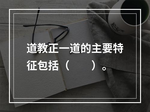 道教正一道的主要特征包括（　　）。