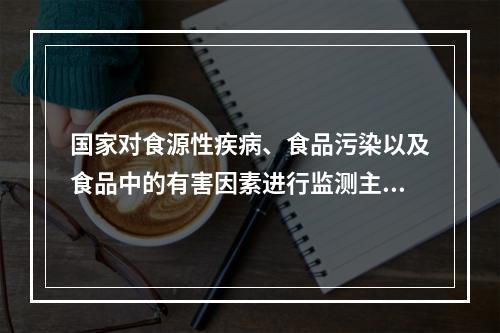 国家对食源性疾病、食品污染以及食品中的有害因素进行监测主要