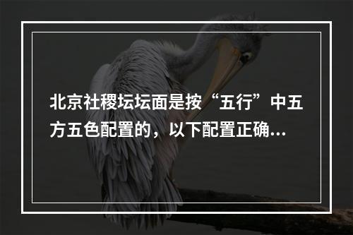 北京社稷坛坛面是按“五行”中五方五色配置的，以下配置正确的