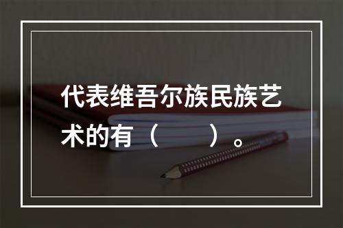 代表维吾尔族民族艺术的有（　　）。