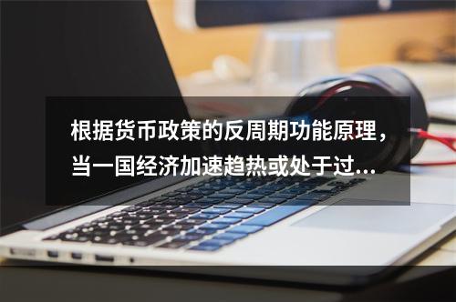 根据货币政策的反周期功能原理，当一国经济加速趋热或处于过热阶