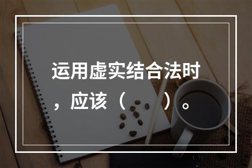 运用虚实结合法时，应该（　　）。