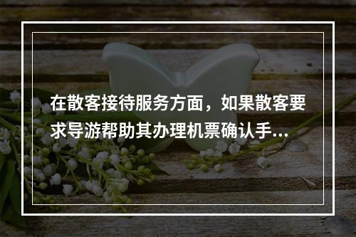 在散客接待服务方面，如果散客要求导游帮助其办理机票确认手续