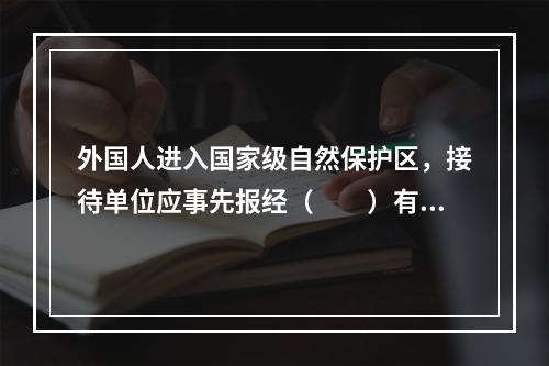 外国人进入国家级自然保护区，接待单位应事先报经（　　）有关