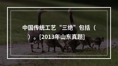 中国传统工艺“三绝”包括（　　）。[2013年山东真题]