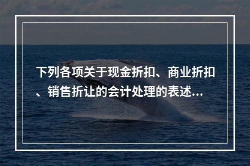 下列各项关于现金折扣、商业折扣、销售折让的会计处理的表述中，