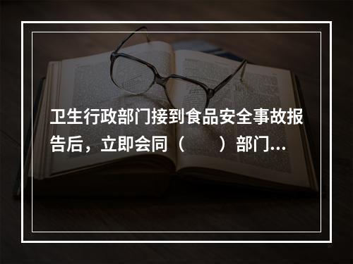 卫生行政部门接到食品安全事故报告后，立即会同（　　）部门调