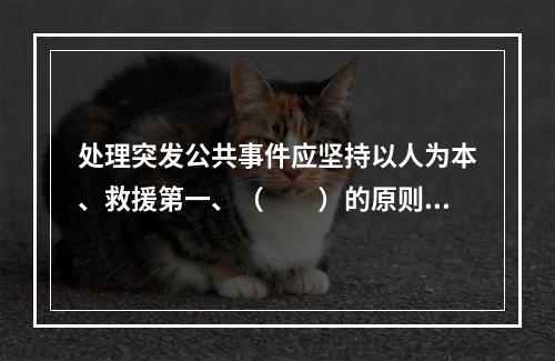 处理突发公共事件应坚持以人为本、救援第一、（　　）的原则。