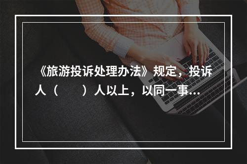 《旅游投诉处理办法》规定，投诉人（　　）人以上，以同一事由