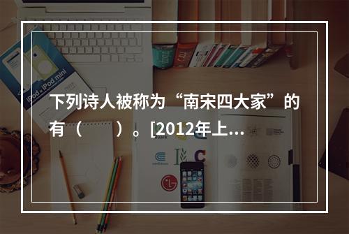 下列诗人被称为“南宋四大家”的有（　　）。[2012年上海