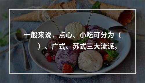 一般来说，点心、小吃可分为（　　）、广式、苏式三大流派。