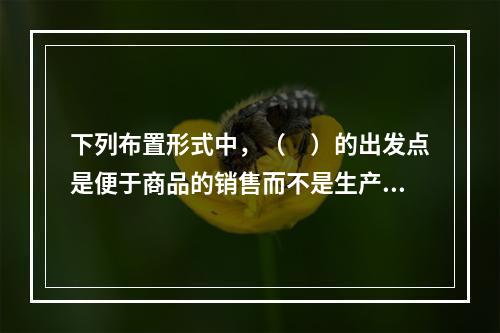 下列布置形式中，（　）的出发点是便于商品的销售而不是生产，