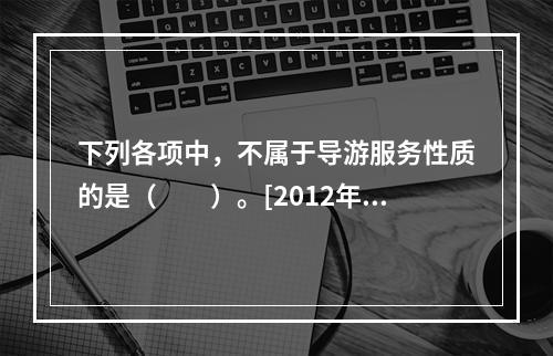 下列各项中，不属于导游服务性质的是（　　）。[2012年江