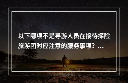 以下哪项不是导游人员在接待探险旅游团时应注意的服务事项？（