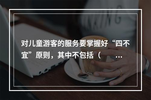 对儿童游客的服务要掌握好“四不宜”原则，其中不包括（　　）