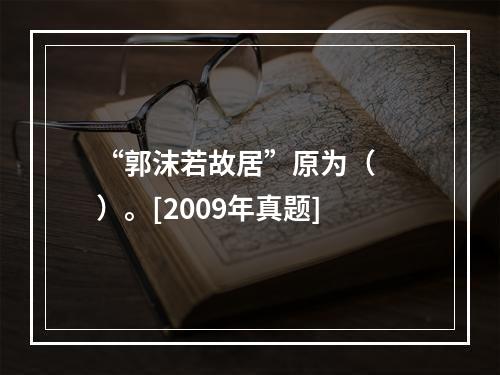 “郭沫若故居”原为（　　）。[2009年真题]