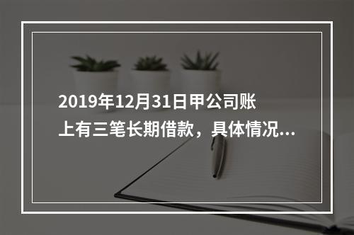 2019年12月31日甲公司账上有三笔长期借款，具体情况如下