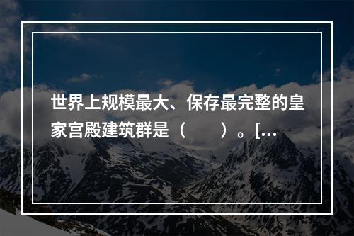 世界上规模最大、保存最完整的皇家宫殿建筑群是（　　）。[2