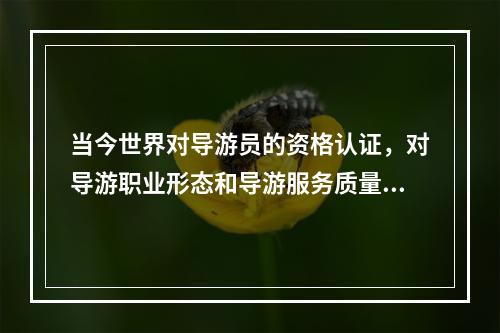 当今世界对导游员的资格认证，对导游职业形态和导游服务质量标