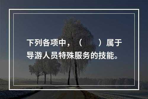 下列各项中，（　　）属于导游人员特殊服务的技能。