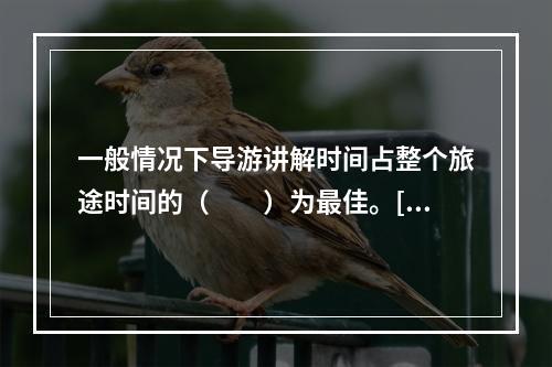 一般情况下导游讲解时间占整个旅途时间的（　　）为最佳。[2