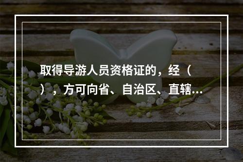 取得导游人员资格证的，经（　　），方可向省、自治区、直辖市