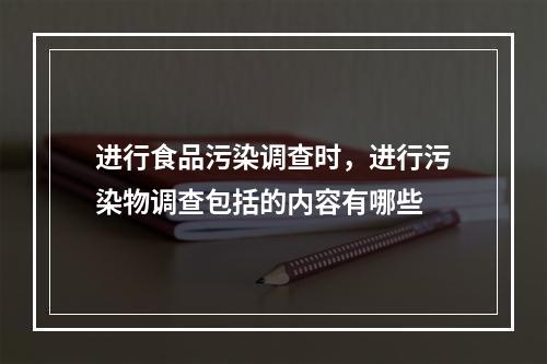 进行食品污染调查时，进行污染物调查包括的内容有哪些