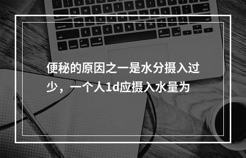 便秘的原因之一是水分摄入过少，一个人1d应摄入水量为