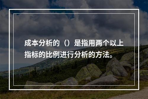 成本分析的（）是指用两个以上指标的比例进行分析的方法。