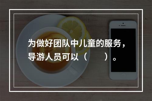 为做好团队中儿童的服务，导游人员可以（　　）。