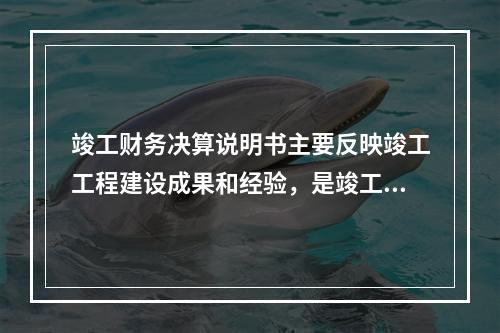 竣工财务决算说明书主要反映竣工工程建设成果和经验，是竣工决算