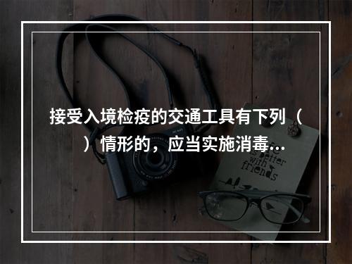 接受入境检疫的交通工具有下列（　　）情形的，应当实施消毒、