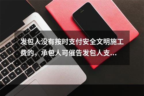 发包人没有按时支付安全文明施工费的，承包人可催告发包人支付；