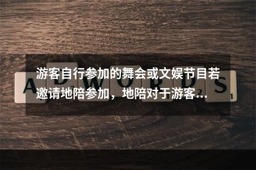 游客自行参加的舞会或文娱节目若邀请地陪参加，地陪对于游客无