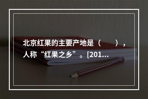 北京红果的主要产地是（　　），人称“红果之乡”。[2015