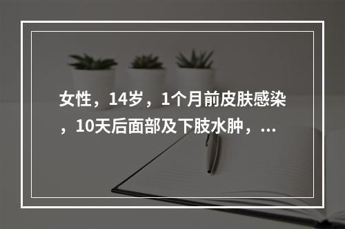 女性，14岁，1个月前皮肤感染，10天后面部及下肢水肿，尿少