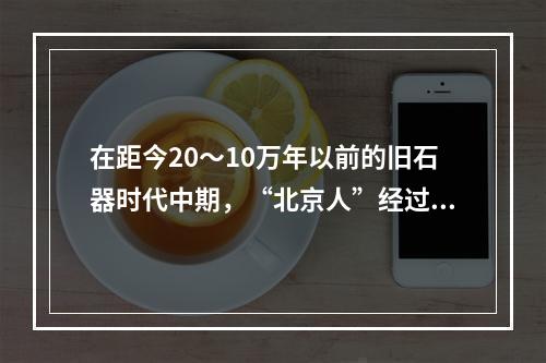 在距今20～10万年以前的旧石器时代中期，“北京人”经过长