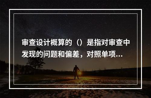 审查设计概算的（）是指对审查中发现的问题和偏差，对照单项工程